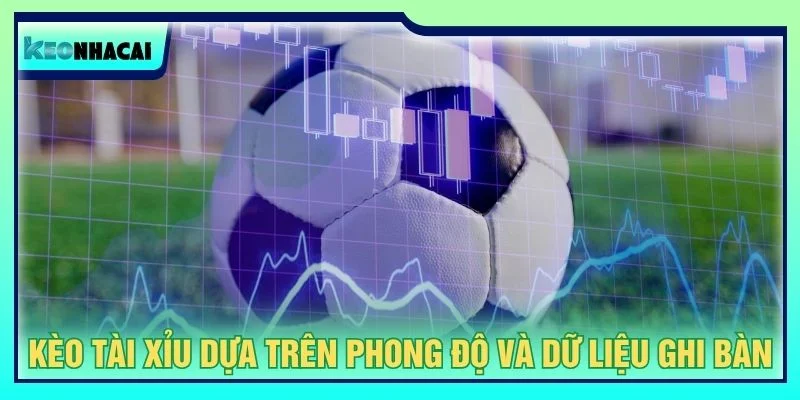 Kèo tài xỉu dựa trên phong độ và dữ liệu ghi bàn